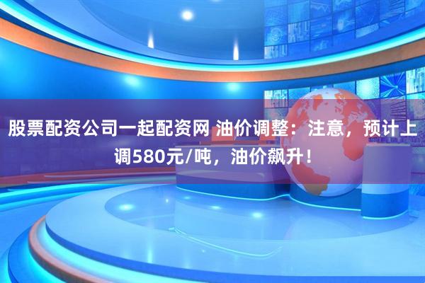 股票配资公司一起配资网 油价调整：注意，预计上调580元/吨，油价飙升！