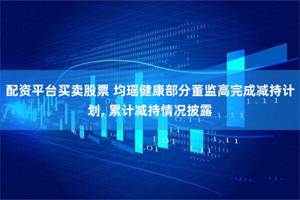 配资平台买卖股票 均瑶健康部分董监高完成减持计划, 累计减持情况披露