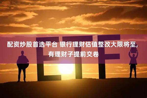 配资炒股首选平台 银行理财估值整改大限将至, 有理财子提前交卷