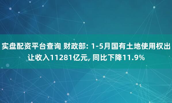 实盘配资平台查询 财政部: 1-5月国有土地使用权出让收入11281亿元, 同比下降11.9%