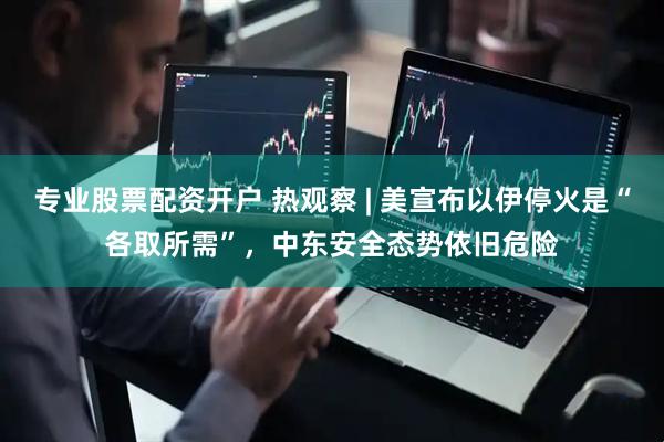 专业股票配资开户 热观察 | 美宣布以伊停火是“各取所需”，中东安全态势依旧危险