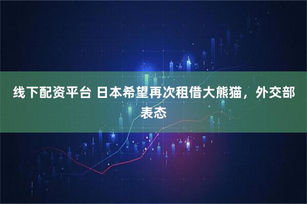 线下配资平台 日本希望再次租借大熊猫，外交部表态