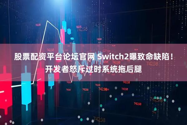 股票配资平台论坛官网 Switch2曝致命缺陷！开发者怒斥过时系统拖后腿