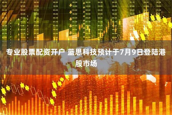 专业股票配资开户 蓝思科技预计于7月9日登陆港股市场