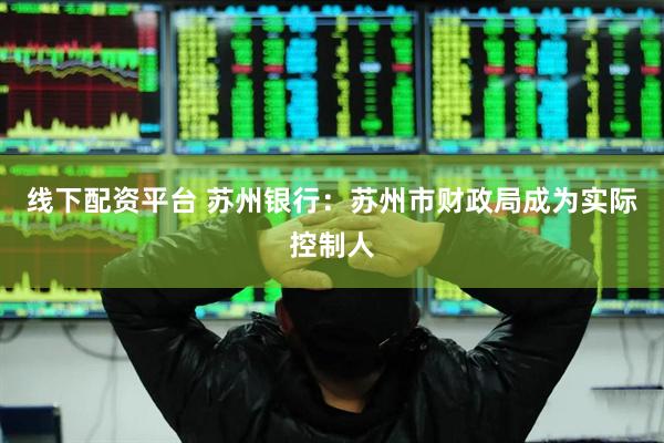 线下配资平台 苏州银行：苏州市财政局成为实际控制人