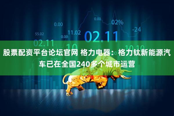 股票配资平台论坛官网 格力电器：格力钛新能源汽车已在全国240多个城市运营