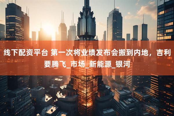 线下配资平台 第一次将业绩发布会搬到内地，吉利要腾飞_市场_新能源_银河
