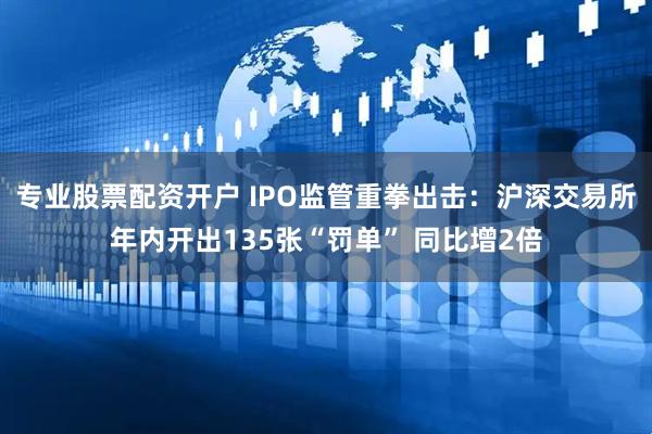 专业股票配资开户 IPO监管重拳出击：沪深交易所年内开出135张“罚单” 同比增2倍