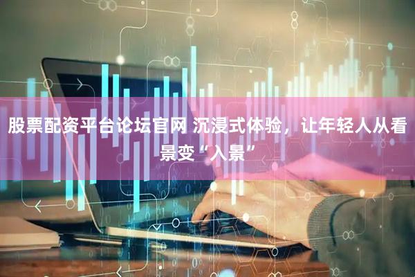 股票配资平台论坛官网 沉浸式体验，让年轻人从看景变“入景”