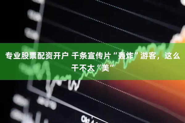 专业股票配资开户 千条宣传片“轰炸”游客，这么干不太“美”