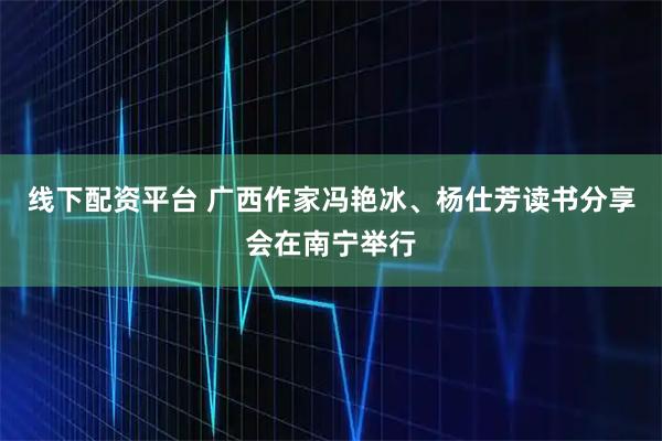 线下配资平台 广西作家冯艳冰、杨仕芳读书分享会在南宁举行