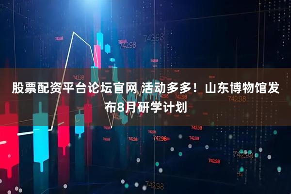 股票配资平台论坛官网 活动多多！山东博物馆发布8月研学计划