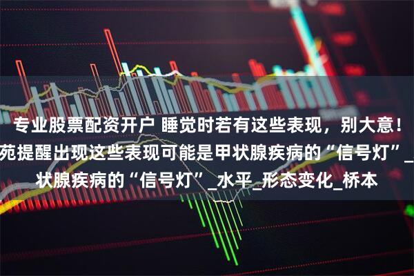 专业股票配资开户 睡觉时若有这些表现，别大意！南京303甲状腺研究苑提醒出现这些表现可能是甲状腺疾病的“信号灯”_水平_形态变化_桥本