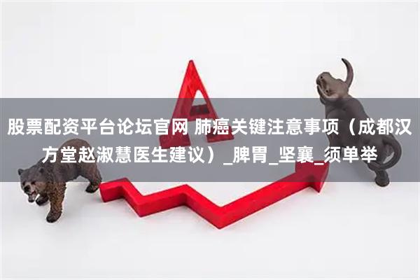 股票配资平台论坛官网 肺癌关键注意事项(成都汉方堂赵淑慧医生建议)_脾胃_坚襄_须单举