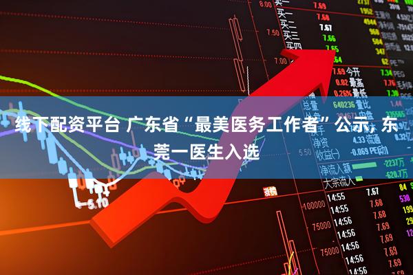 线下配资平台 广东省“最美医务工作者”公示, 东莞一医生入选