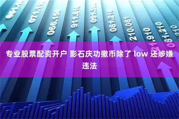 专业股票配资开户 影石庆功撒币除了 low 还涉嫌违法