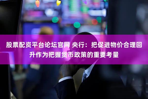 股票配资平台论坛官网 央行：把促进物价合理回升作为把握货币政策的重要考量