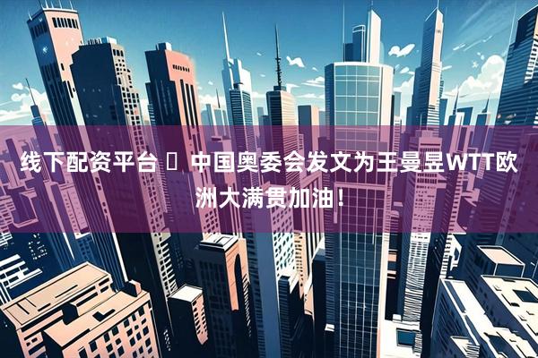 线下配资平台 ​中国奥委会发文为王曼昱WTT欧洲大满贯加油！