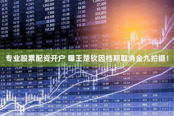 专业股票配资开户 曝王楚钦因档期取消金九拍摄！