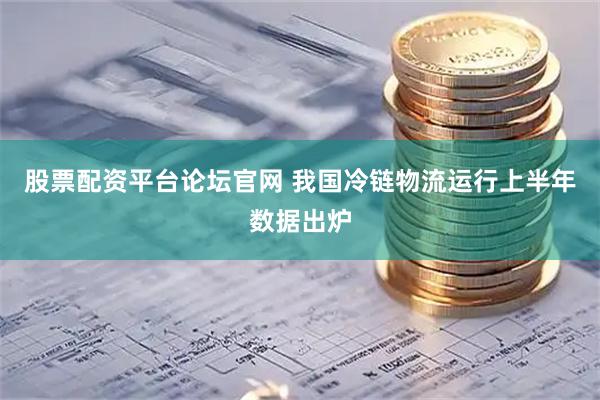 股票配资平台论坛官网 我国冷链物流运行上半年数据出炉