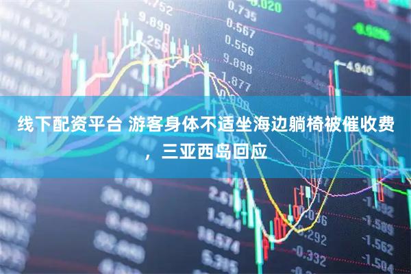 线下配资平台 游客身体不适坐海边躺椅被催收费,三亚西岛回应