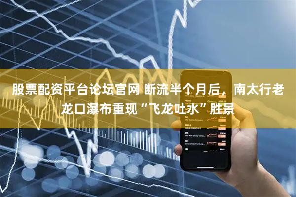 股票配资平台论坛官网 断流半个月后，南太行老龙口瀑布重现“飞龙吐水”胜景