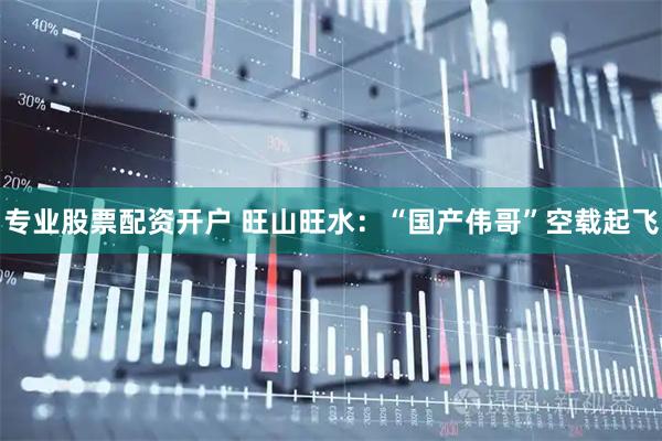 专业股票配资开户 旺山旺水：“国产伟哥”空载起飞