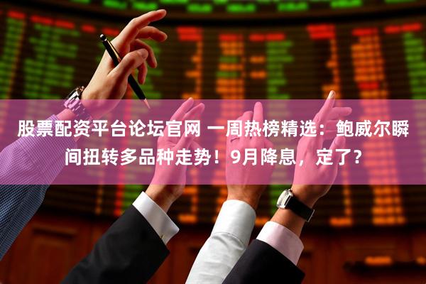 股票配资平台论坛官网 一周热榜精选：鲍威尔瞬间扭转多品种走势！9月降息，定了？