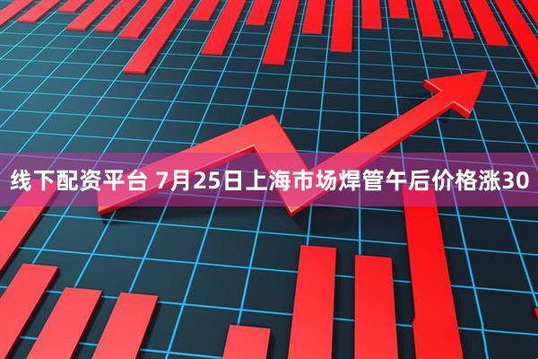 线下配资平台 7月25日上海市场焊管午后价格涨30