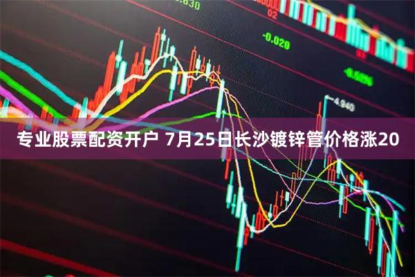 专业股票配资开户 7月25日长沙镀锌管价格涨20