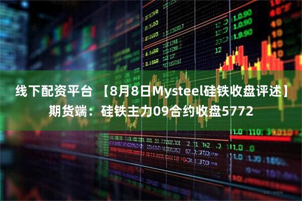 线下配资平台 【8月8日Mysteel硅铁收盘评述】期货端：硅铁主力09合约收盘5772