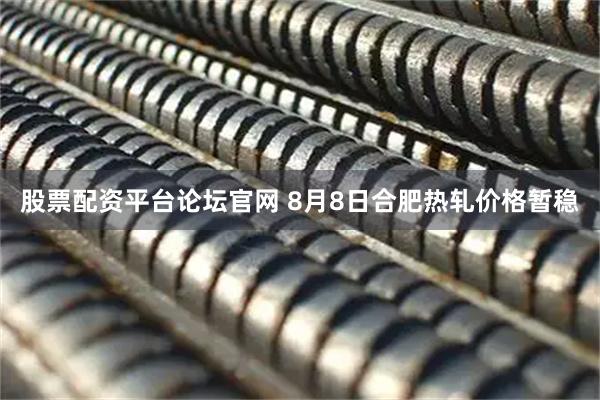 股票配资平台论坛官网 8月8日合肥热轧价格暂稳