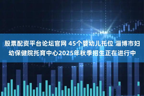 股票配资平台论坛官网 45个婴幼儿托位 淄博市妇幼保健院托育中心2025年秋季招生正在进行中