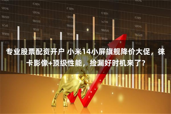 专业股票配资开户 小米14小屏旗舰降价大促，徕卡影像+顶级性能，捡漏好时机来了？