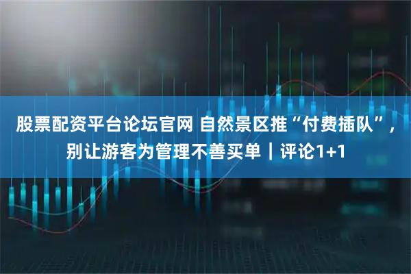 股票配资平台论坛官网 自然景区推“付费插队”，别让游客为管理不善买单｜评论1+1