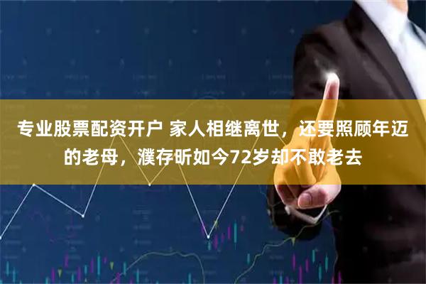专业股票配资开户 家人相继离世，还要照顾年迈的老母，濮存昕如今72岁却不敢老去