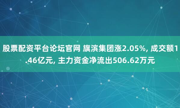 股票配资平台论坛官网 旗滨集团涨2.05%, 成交额1.46亿元, 主力资金净流出506.62万元