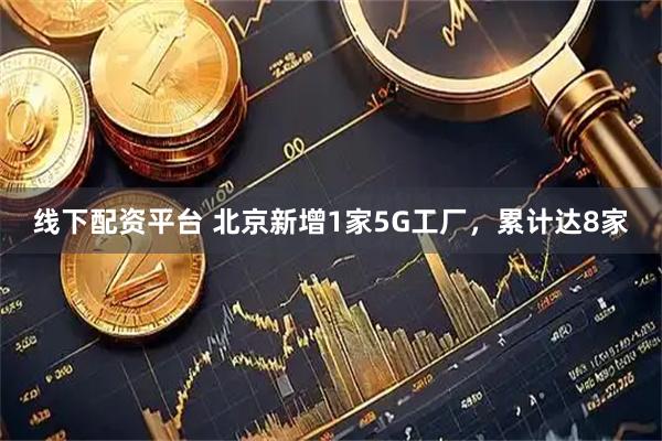 线下配资平台 北京新增1家5G工厂，累计达8家