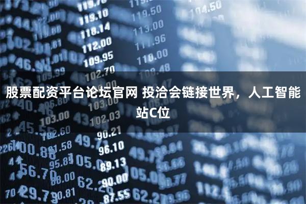 股票配资平台论坛官网 投洽会链接世界，人工智能站C位