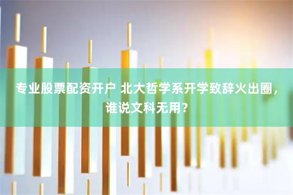 专业股票配资开户 北大哲学系开学致辞火出圈，谁说文科无用？