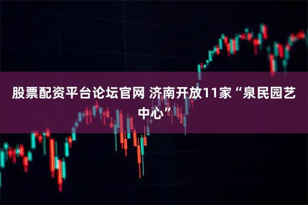 股票配资平台论坛官网 济南开放11家“泉民园艺中心”
