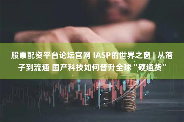 股票配资平台论坛官网 IASP的世界之窗 | 从落子到流通 国产科技如何晋升全球“硬通货”