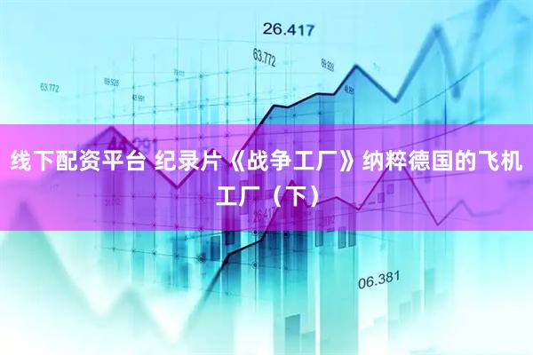 线下配资平台 纪录片《战争工厂》纳粹德国的飞机工厂（下）