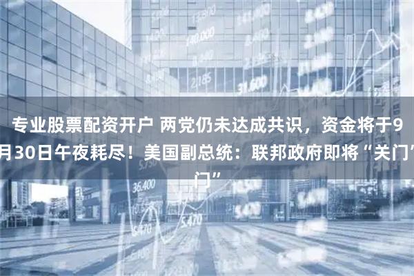 专业股票配资开户 两党仍未达成共识，资金将于9月30日午夜耗尽！美国副总统：联邦政府即将“关门”