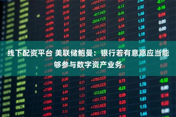 线下配资平台 美联储鲍曼:银行若有意愿应当能够参与数字资产业务