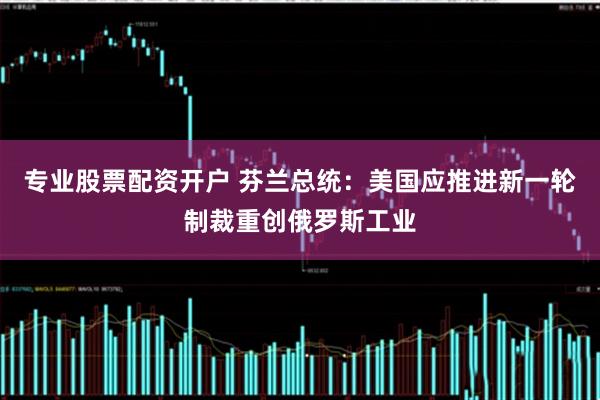 专业股票配资开户 芬兰总统：美国应推进新一轮制裁重创俄罗斯工业