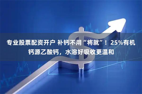 专业股票配资开户 补钙不用“将就”！25%有机钙源乙酸钙，水溶好吸收更温和