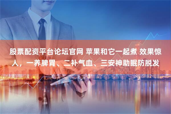 股票配资平台论坛官网 苹果和它一起煮 效果惊人，一养脾胃、二补气血、三安神助眠防脱发