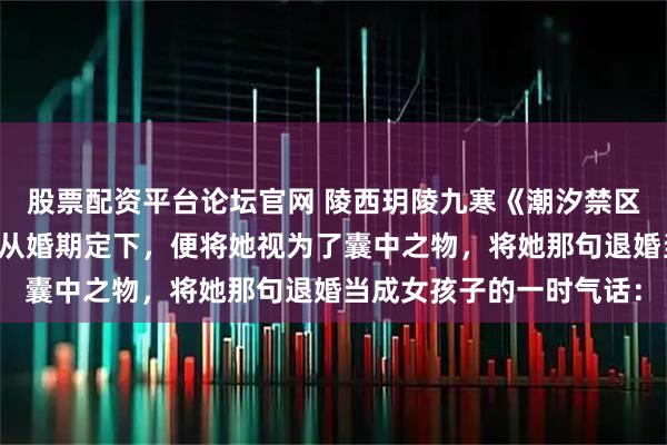 股票配资平台论坛官网 陵西玥陵九寒《潮汐禁区》南辞笃定了这一点，从婚期定下，便将她视为了囊中之物，将她那句退婚当成女孩子的一时气话：