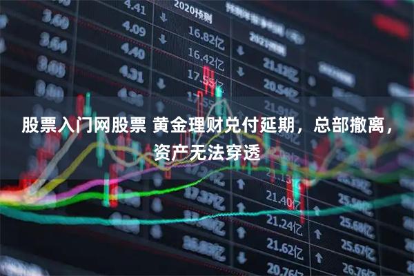 股票入门网股票 黄金理财兑付延期，总部撤离，资产无法穿透